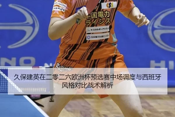 久保建英在二零二六欧洲杯预选赛中场调度与西班牙风格对比战术解析