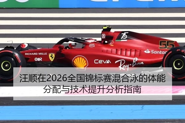 汪顺在2026全国锦标赛混合泳的体能分配与技术提升分析指南